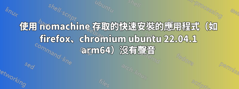 使用 nomachine 存取的快速安裝的應用程式（如 firefox、chromium ubuntu 22.04.1 arm64）沒有聲音