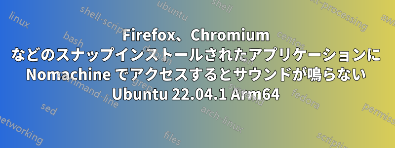 Firefox、Chromium などのスナップインストールされたアプリケーションに Nomachine でアクセスするとサウンドが鳴らない Ubuntu 22.04.1 Arm64