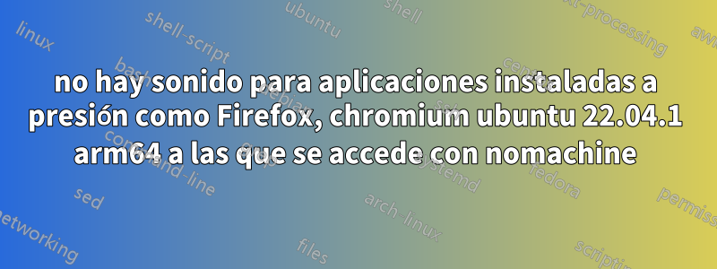 no hay sonido para aplicaciones instaladas a presión como Firefox, chromium ubuntu 22.04.1 arm64 a las que se accede con nomachine