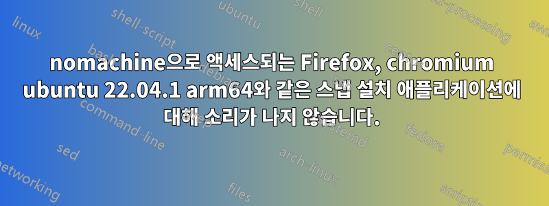 nomachine으로 액세스되는 Firefox, chromium ubuntu 22.04.1 arm64와 같은 스냅 설치 애플리케이션에 대해 소리가 나지 않습니다.