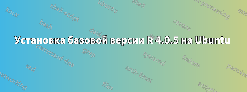 Установка базовой версии R 4.0.5 на Ubuntu