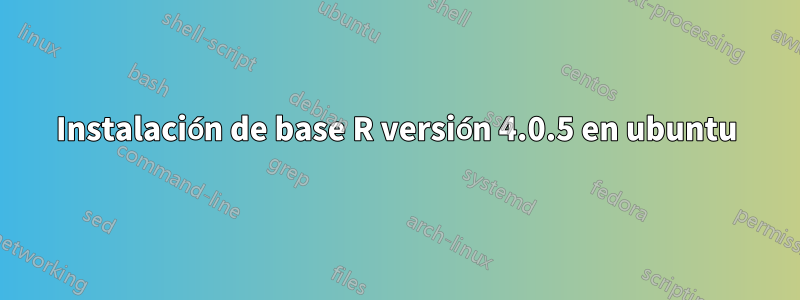 Instalación de base R versión 4.0.5 en ubuntu