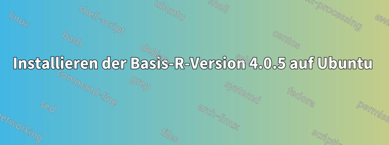 Installieren der Basis-R-Version 4.0.5 auf Ubuntu