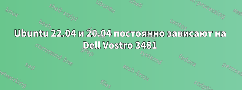 Ubuntu 22.04 и 20.04 постоянно зависают на Dell Vostro 3481