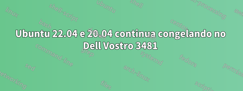 Ubuntu 22.04 e 20.04 continua congelando no Dell Vostro 3481