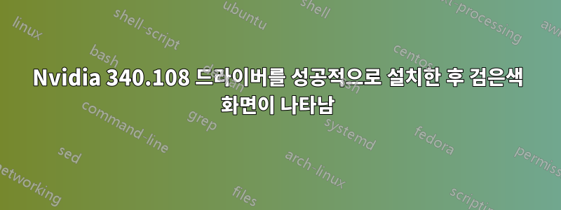 Nvidia 340.108 드라이버를 성공적으로 설치한 후 검은색 화면이 나타남