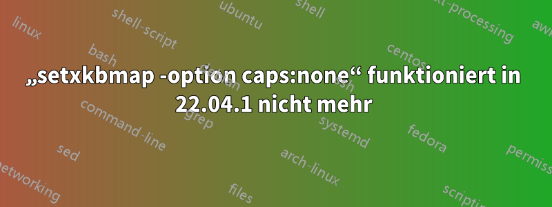 „setxkbmap -option caps:none“ funktioniert in 22.04.1 nicht mehr