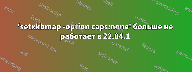 'setxkbmap -option caps:none' больше не работает в 22.04.1