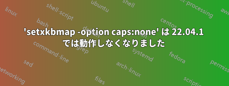 'setxkbmap -option caps:none' は 22.04.1 では動作しなくなりました