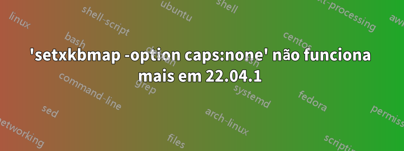 'setxkbmap -option caps:none' não funciona mais em 22.04.1