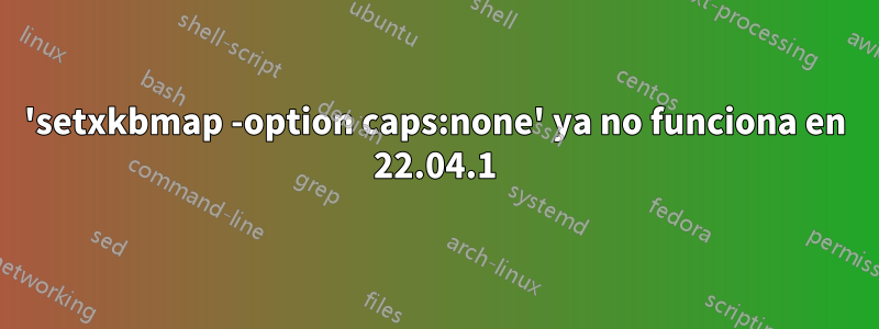 'setxkbmap -option caps:none' ya no funciona en 22.04.1