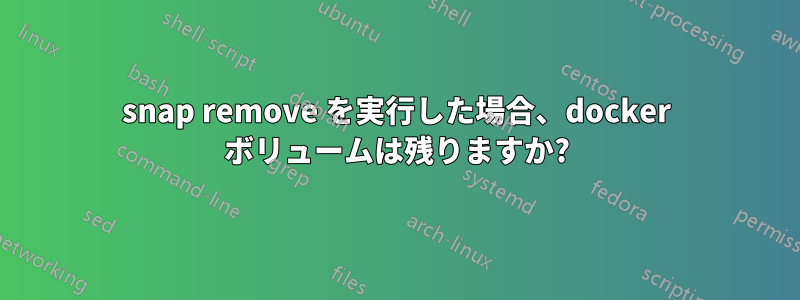 snap remove を実行した場合、docker ボリュームは残りますか?