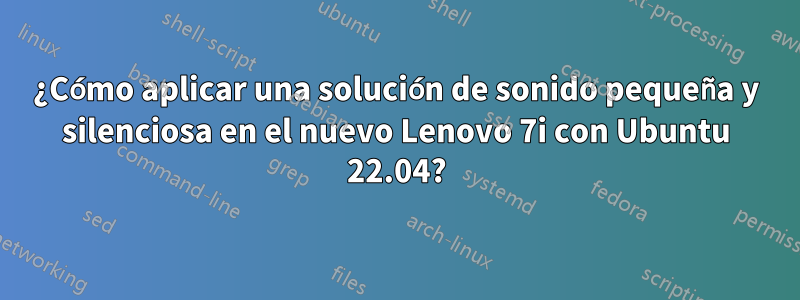 ¿Cómo aplicar una solución de sonido pequeña y silenciosa en el nuevo Lenovo 7i con Ubuntu 22.04?