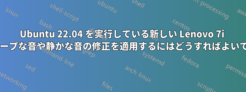 Ubuntu 22.04 を実行している新しい Lenovo 7i で、チープな音や静かな音の修正を適用するにはどうすればよいですか?