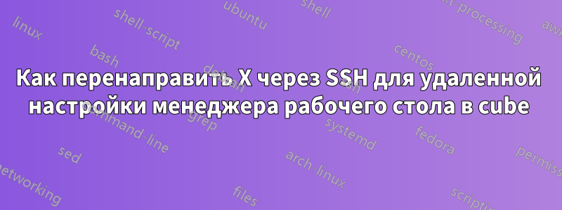 Как перенаправить X через SSH для удаленной настройки менеджера рабочего стола в cube