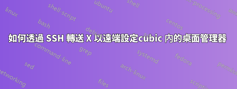 如何透過 SSH 轉送 X 以遠端設定cubic 內的桌面管理器