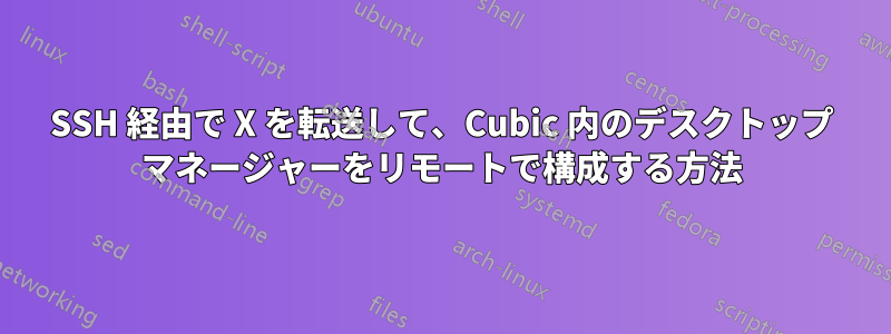 SSH 経由で X を転送して、Cubic 内のデスクトップ マネージャーをリモートで構成する方法