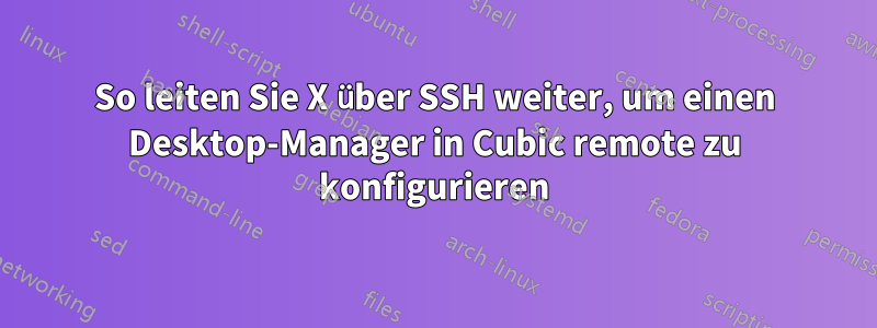 So leiten Sie X über SSH weiter, um einen Desktop-Manager in Cubic remote zu konfigurieren