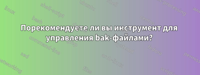 Порекомендуете ли вы инструмент для управления bak-файлами?