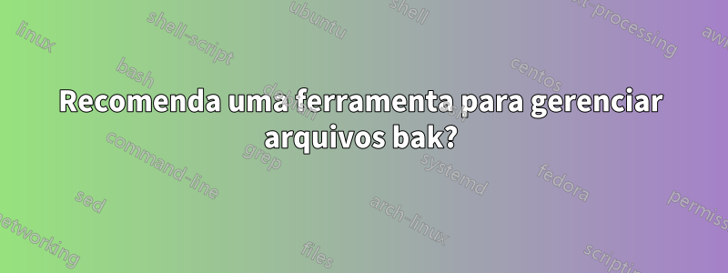 Recomenda uma ferramenta para gerenciar arquivos bak?