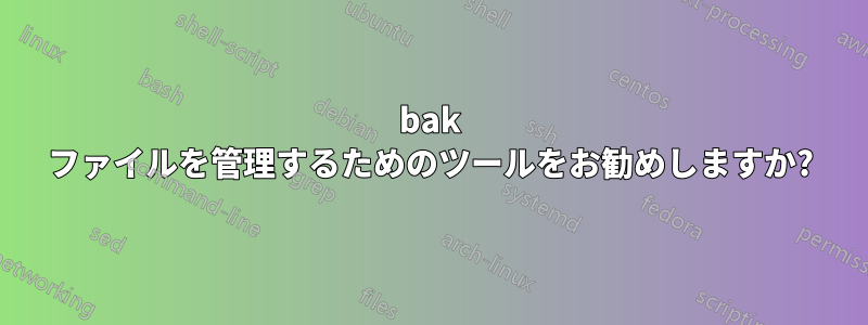 bak ファイルを管理するためのツールをお勧めしますか?