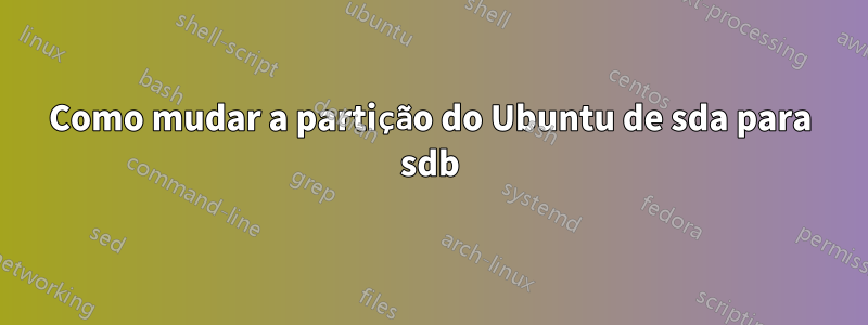 Como mudar a partição do Ubuntu de sda ​​para sdb