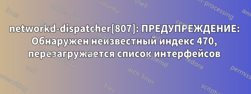 networkd-dispatcher[807]: ПРЕДУПРЕЖДЕНИЕ: Обнаружен неизвестный индекс 470, перезагружается список интерфейсов