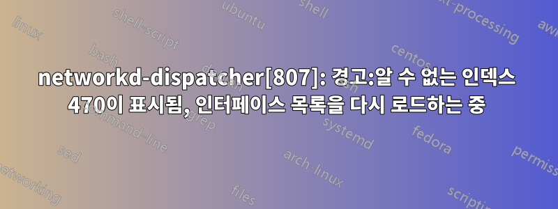 networkd-dispatcher[807]: 경고:알 수 없는 인덱스 470이 표시됨, 인터페이스 목록을 다시 로드하는 중