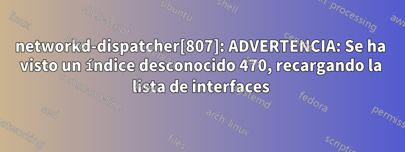 networkd-dispatcher[807]: ADVERTENCIA: Se ha visto un índice desconocido 470, recargando la lista de interfaces