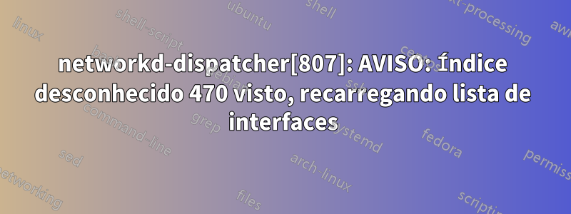 networkd-dispatcher[807]: AVISO: Índice desconhecido 470 visto, recarregando lista de interfaces