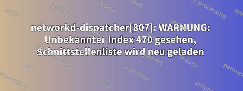 networkd-dispatcher[807]: WARNUNG: Unbekannter Index 470 gesehen, Schnittstellenliste wird neu geladen