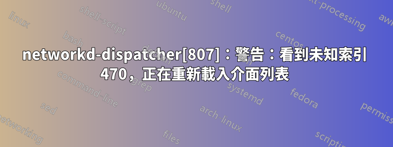 networkd-dispatcher[807]：警告：看到未知索引 470，正在重新載入介面列表