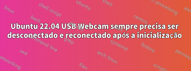 Ubuntu 22.04 USB Webcam sempre precisa ser desconectado e reconectado após a inicialização