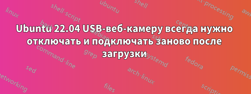 Ubuntu 22.04 USB-веб-камеру всегда нужно отключать и подключать заново после загрузки