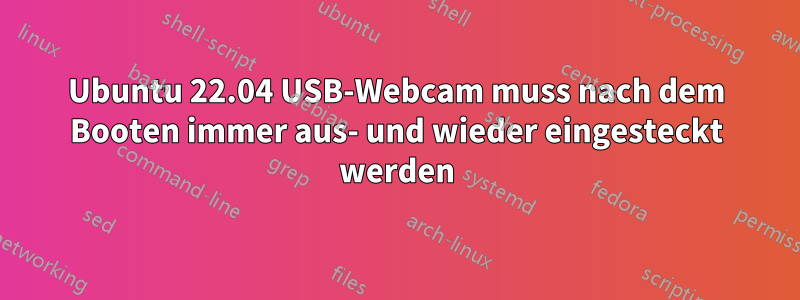 Ubuntu 22.04 USB-Webcam muss nach dem Booten immer aus- und wieder eingesteckt werden