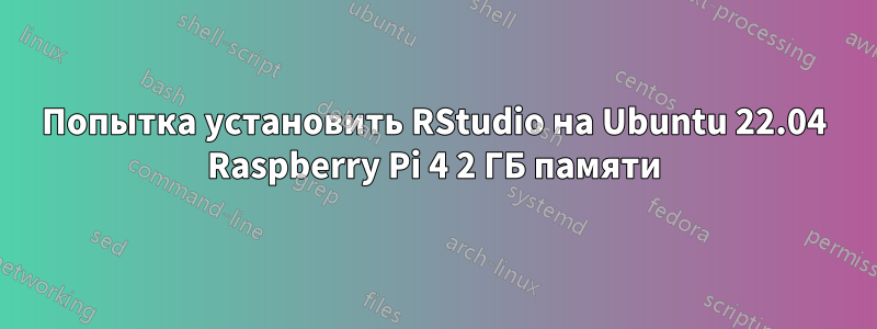 Попытка установить RStudio на Ubuntu 22.04 Raspberry Pi 4 2 ГБ памяти