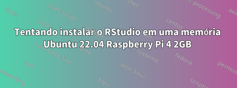 Tentando instalar o RStudio em uma memória Ubuntu 22.04 Raspberry Pi 4 2GB