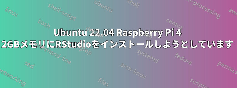 Ubuntu 22.04 Raspberry Pi 4 2GBメモリにRStudioをインストールしようとしています