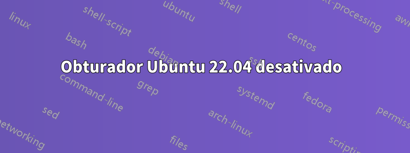 Obturador Ubuntu 22.04 desativado 