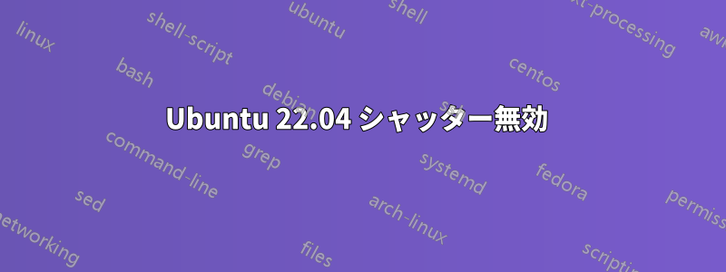 Ubuntu 22.04 シャッター無効 