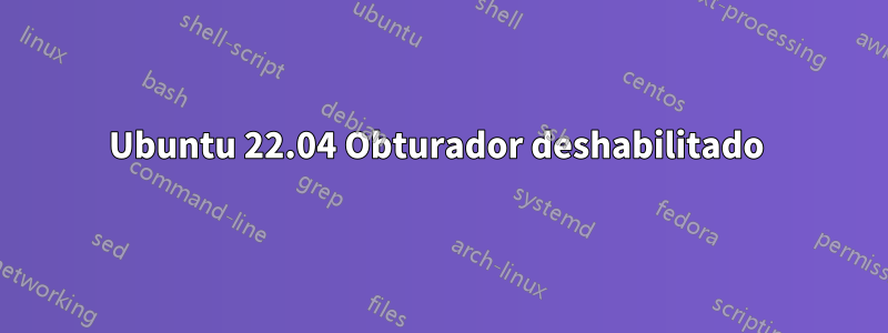 Ubuntu 22.04 Obturador deshabilitado 