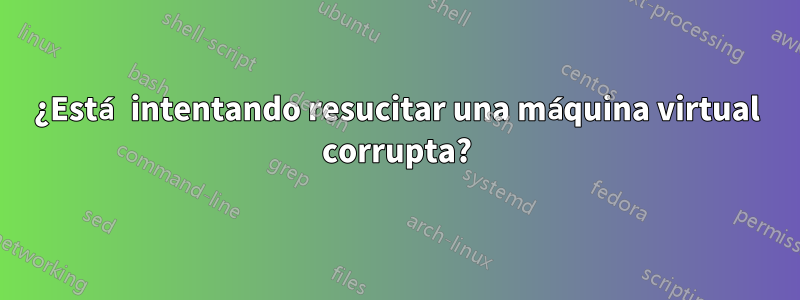 ¿Está intentando resucitar una máquina virtual corrupta?