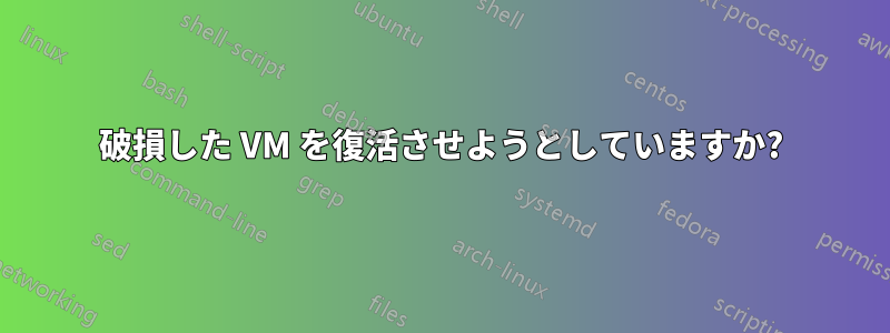 破損した VM を復活させようとしていますか?