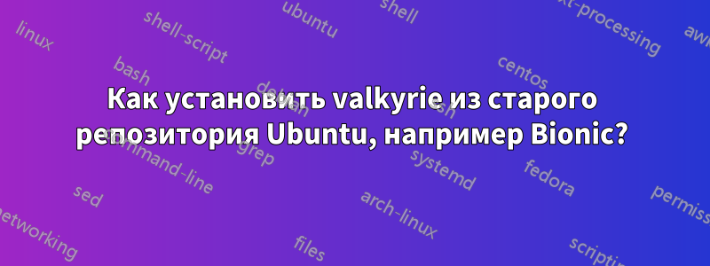 Как установить valkyrie из старого репозитория Ubuntu, например Bionic?