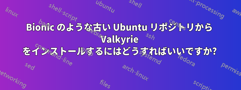 Bionic のような古い Ubuntu リポジトリから Valkyrie をインストールするにはどうすればいいですか?