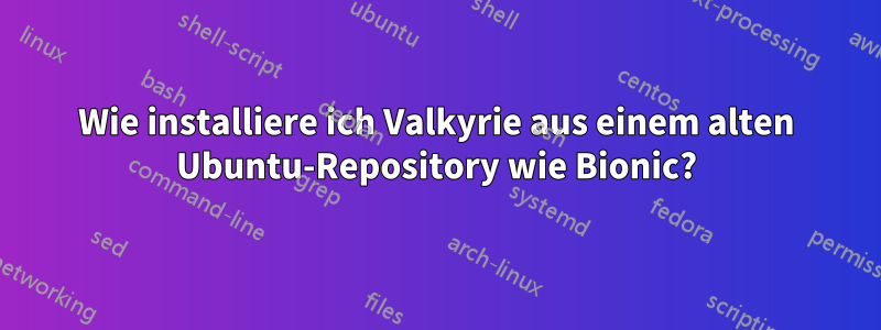 Wie installiere ich Valkyrie aus einem alten Ubuntu-Repository wie Bionic?