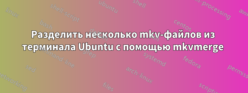 Разделить несколько mkv-файлов из терминала Ubuntu с помощью mkvmerge