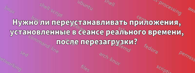 Нужно ли переустанавливать приложения, установленные в сеансе реального времени, после перезагрузки?