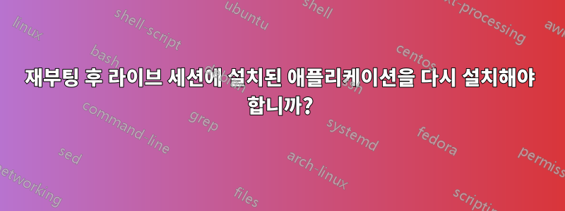 재부팅 후 라이브 세션에 설치된 애플리케이션을 다시 설치해야 합니까?