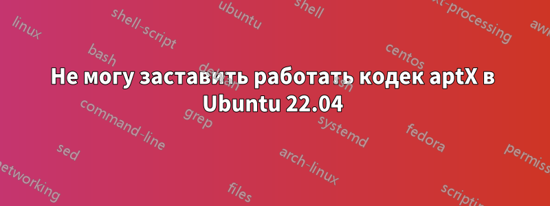 Не могу заставить работать кодек aptX в Ubuntu 22.04